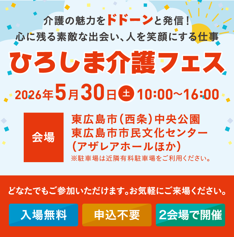 介護の魅力をドドーンと発信！心に残る素敵な出会い、人を笑顔にする仕事「ひろしま介護フェス」2026年5月30日（土）10：00～16：00 会場：東広島市（西条）中央公園／東広島市市民文化センター（アザレアホールほか）※駐車場は近隣有料駐車場をご利用ください。どなたでもご参加いただけます。お気軽にご来場ください。入場無料・申込不要・2会場で開催